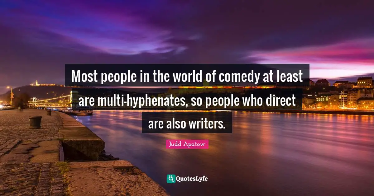 Most people in the world of comedy at least are multi-hyphenates, so people who direct are also writers.