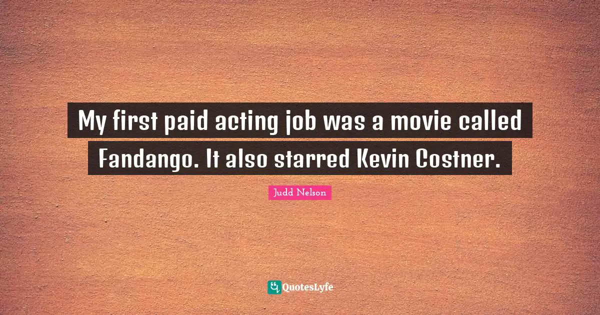 My first paid acting job was a movie called Fandango. It also starred Kevin Costner.