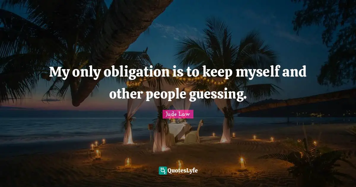 My only obligation is to keep myself and other people guessing.