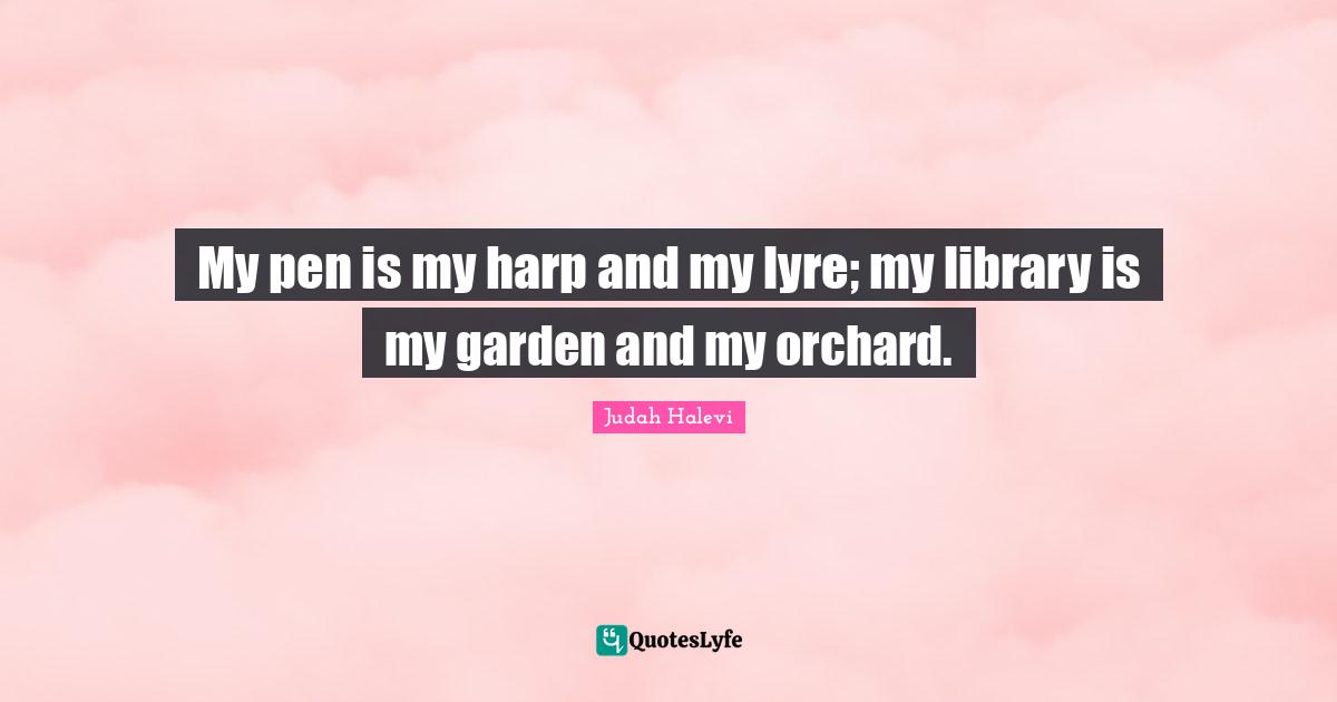 My pen is my harp and my lyre; my library is my garden and my orchard.