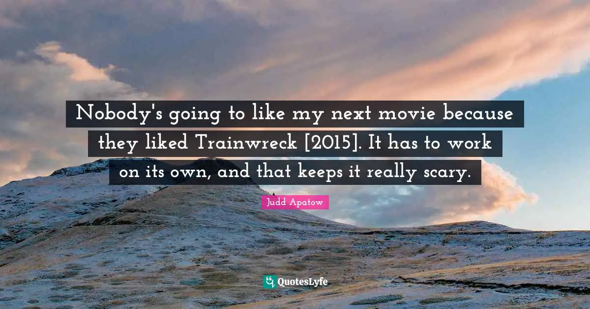Nobody's going to like my next movie because they liked Trainwreck [2015]. It has to work on its own, and that keeps it really scary.