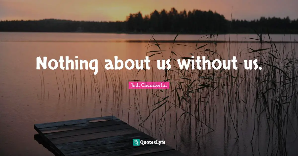 Nothing about us without us.