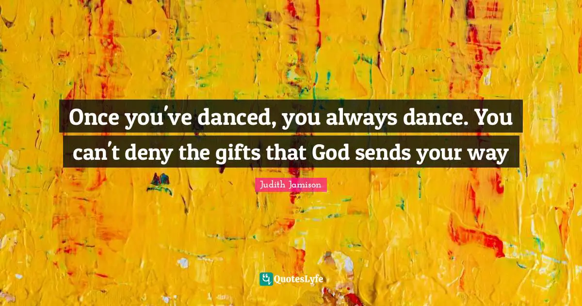 Once you've danced, you always dance. You can't deny the gifts that God sends your way