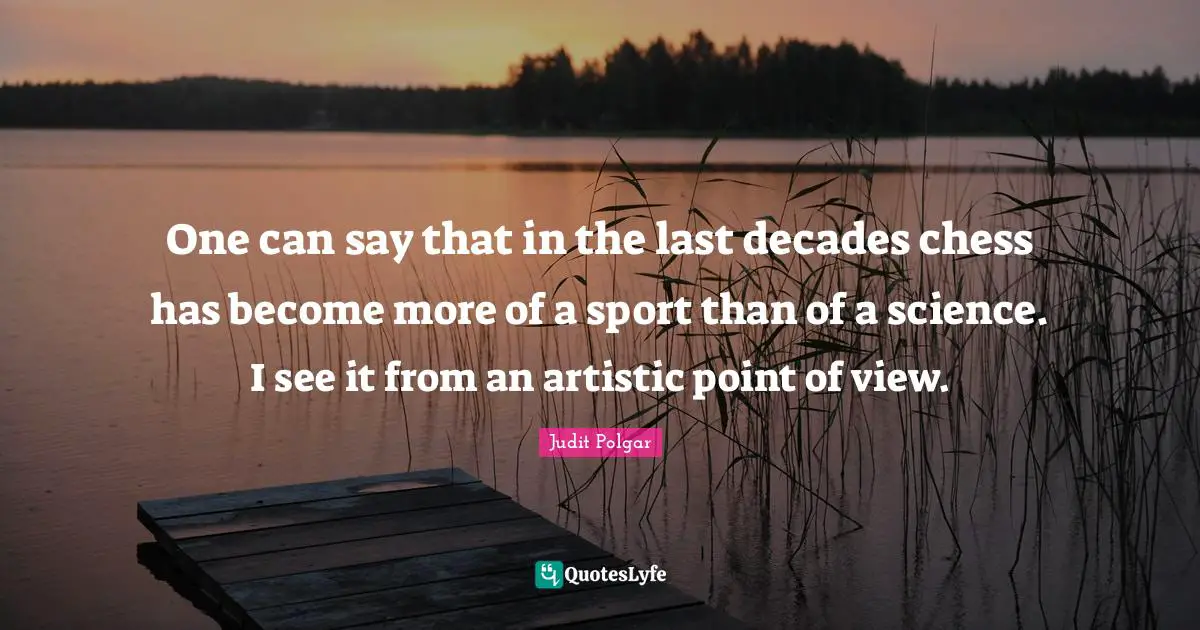 One can say that in the last decades chess has become more of a sport than of a science. I see it from an artistic point of view.