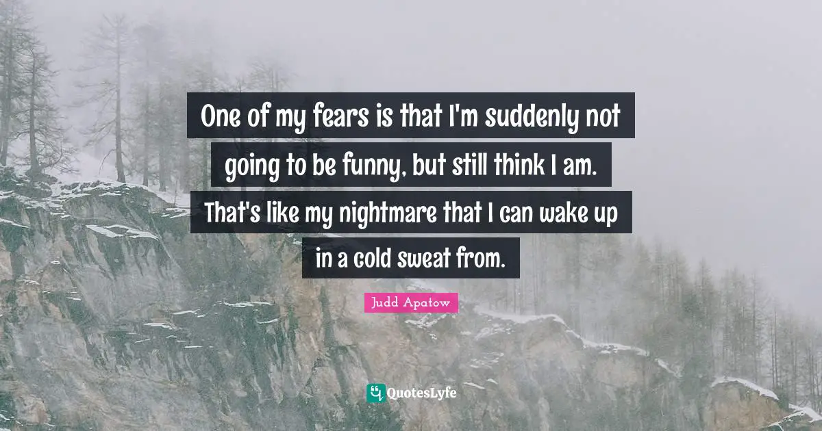 One of my fears is that I'm suddenly not going to be funny, but still think I am. That's like my nightmare that I can wake up in a cold sweat from.