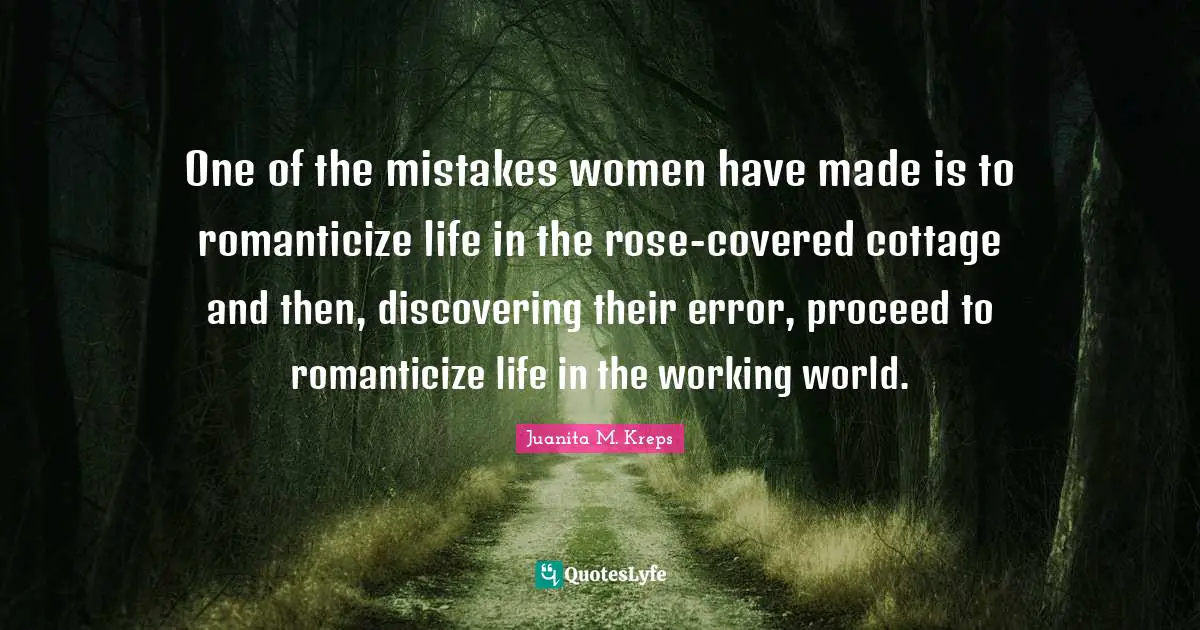 One of the mistakes women have made is to romanticize life in the rose-covered cottage and then, discovering their error, proceed to romanticize life in the working world.