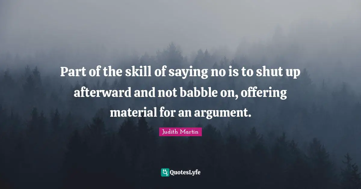 Part of the skill of saying no is to shut up afterward and not babble on, offering material for an argument.