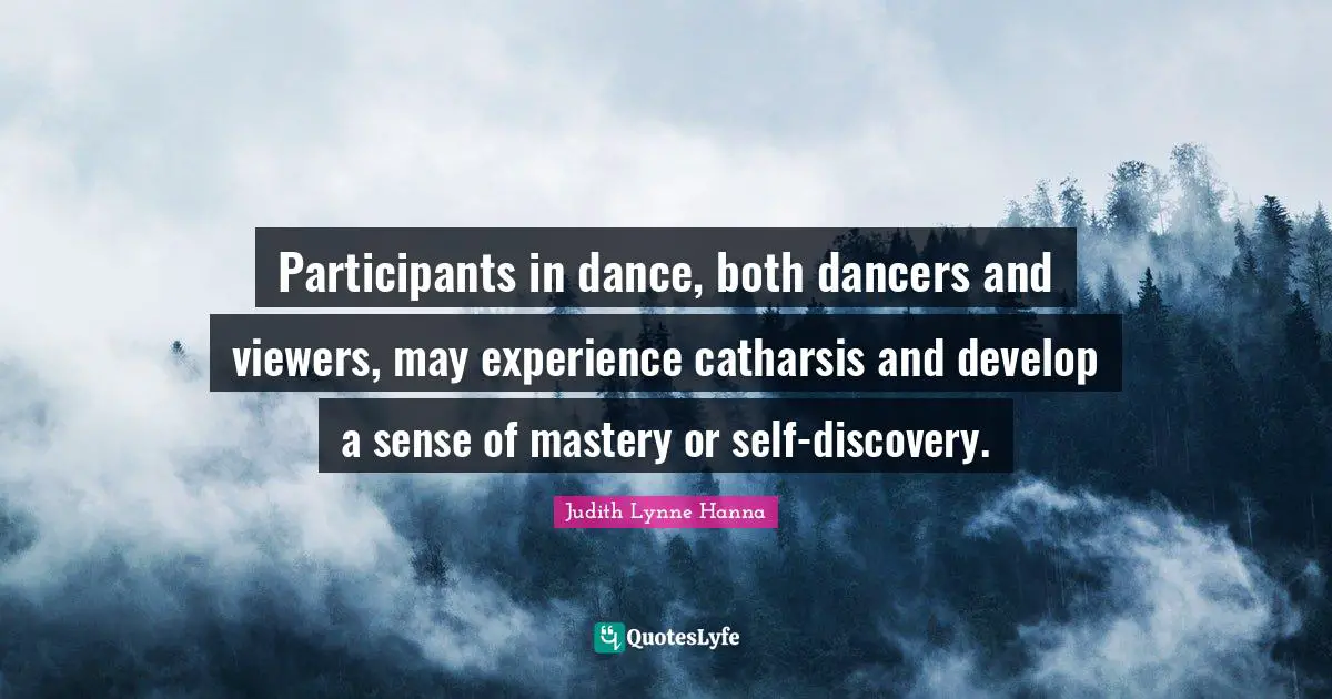 Participants in dance, both dancers and viewers, may experience catharsis and develop a sense of mastery or self-discovery.