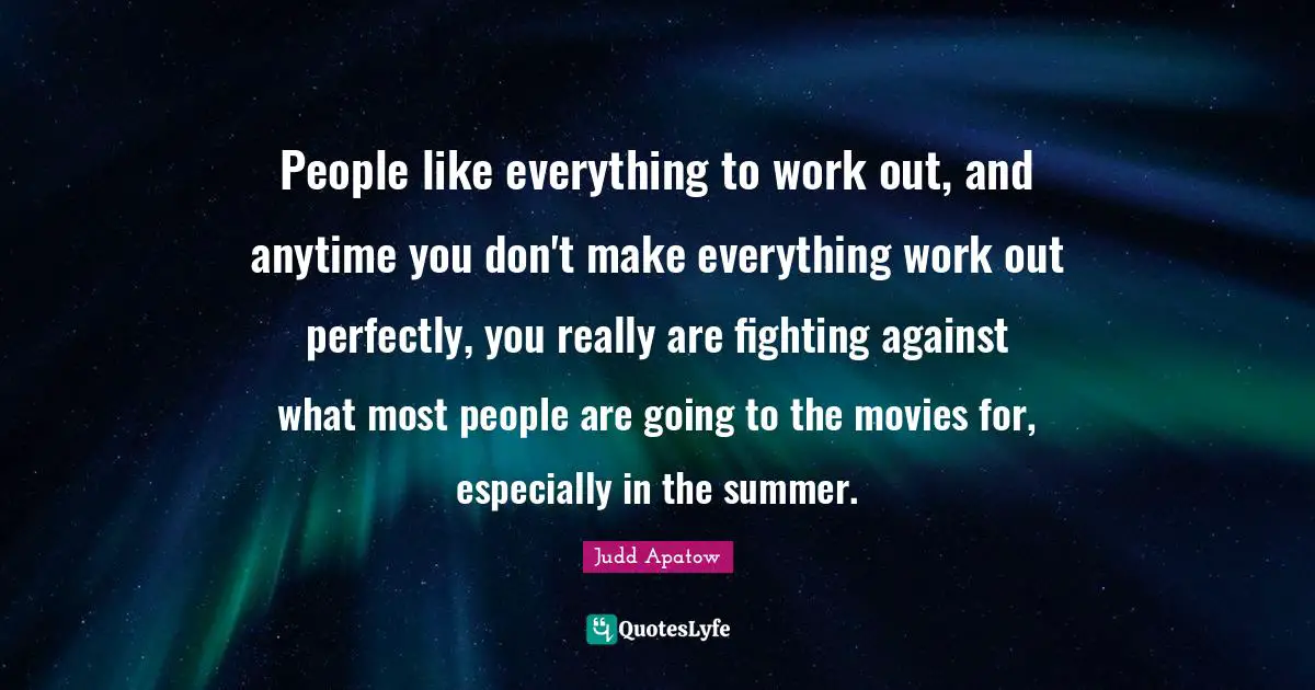 People like everything to work out, and anytime you don't make everything work out perfectly, you really are fighting against what most people are going to the movies for, especially in the summer.