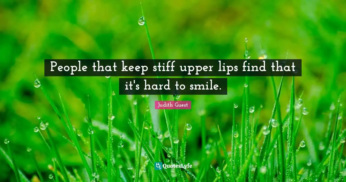 People that keep stiff upper lips find that it's hard to smile.