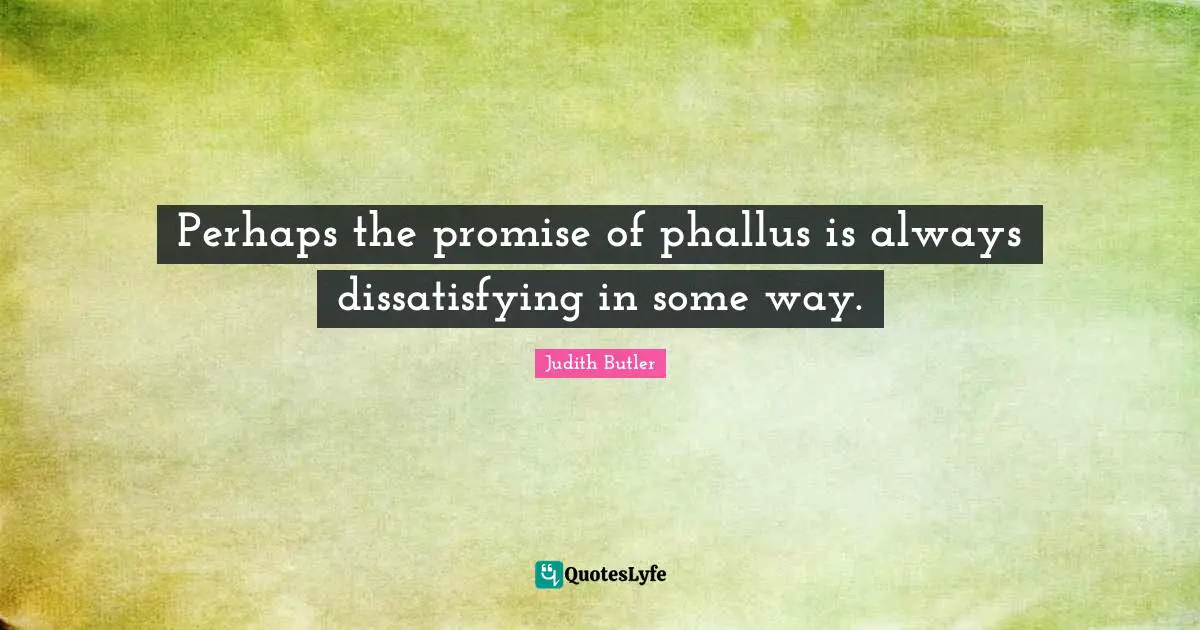 Perhaps the promise of phallus is always dissatisfying in some way.