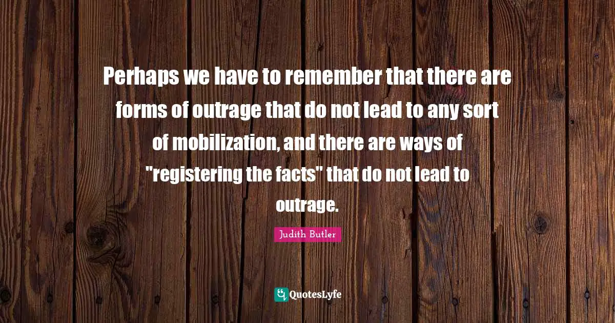 Mobilization Quotes: "Perhaps we have to remember that there are forms of outrage that do not lead to any sort of mobilization, and there are ways of "registering the facts" that do not lead to outrage."