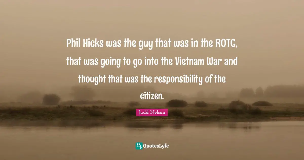 Phil Hicks was the guy that was in the ROTC, that was going to go into the Vietnam War and thought that was the responsibility of the citizen.