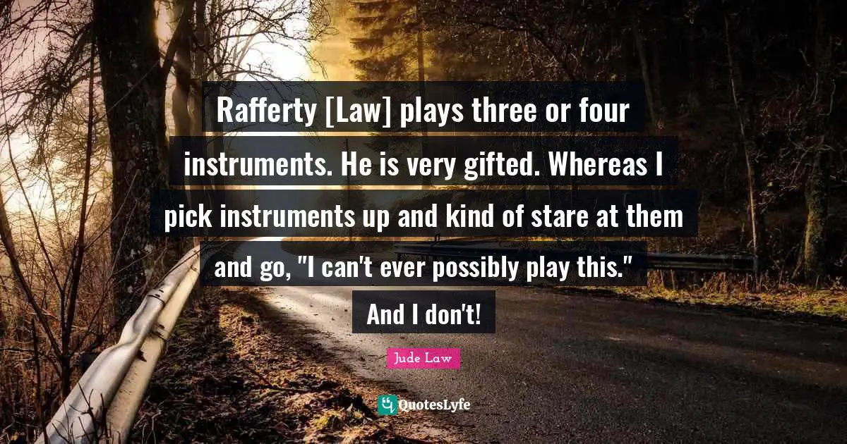 Rafferty [Law] plays three or four instruments. He is very gifted. Whereas I pick instruments up and kind of stare at them and go, "I can't ever possibly play this." And I don't!