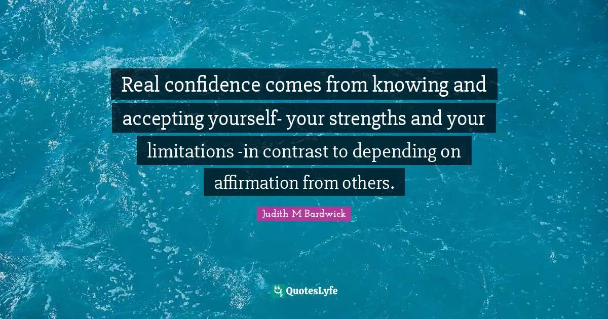 Real confidence comes from knowing and accepting yourself- your strengths and your limitations -in contrast to depending on affirmation from others.