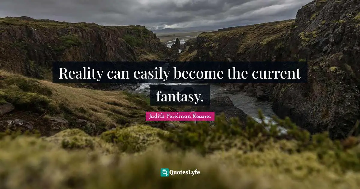 Reality can easily become the current fantasy.