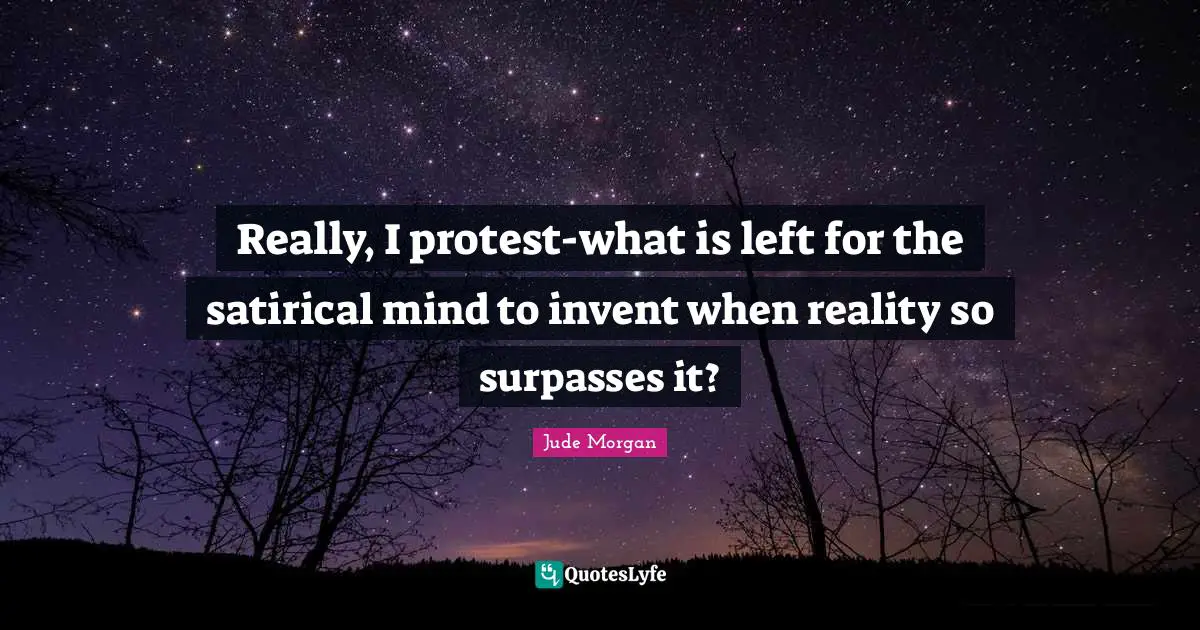 Satirical Quotes: "Really, I protest-what is left for the satirical mind to invent when reality so surpasses it?"