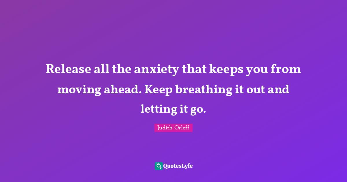 Judith Orloff Quotes: "Release all the anxiety that keeps you from moving ahead. Keep breathing it out and letting it go."
