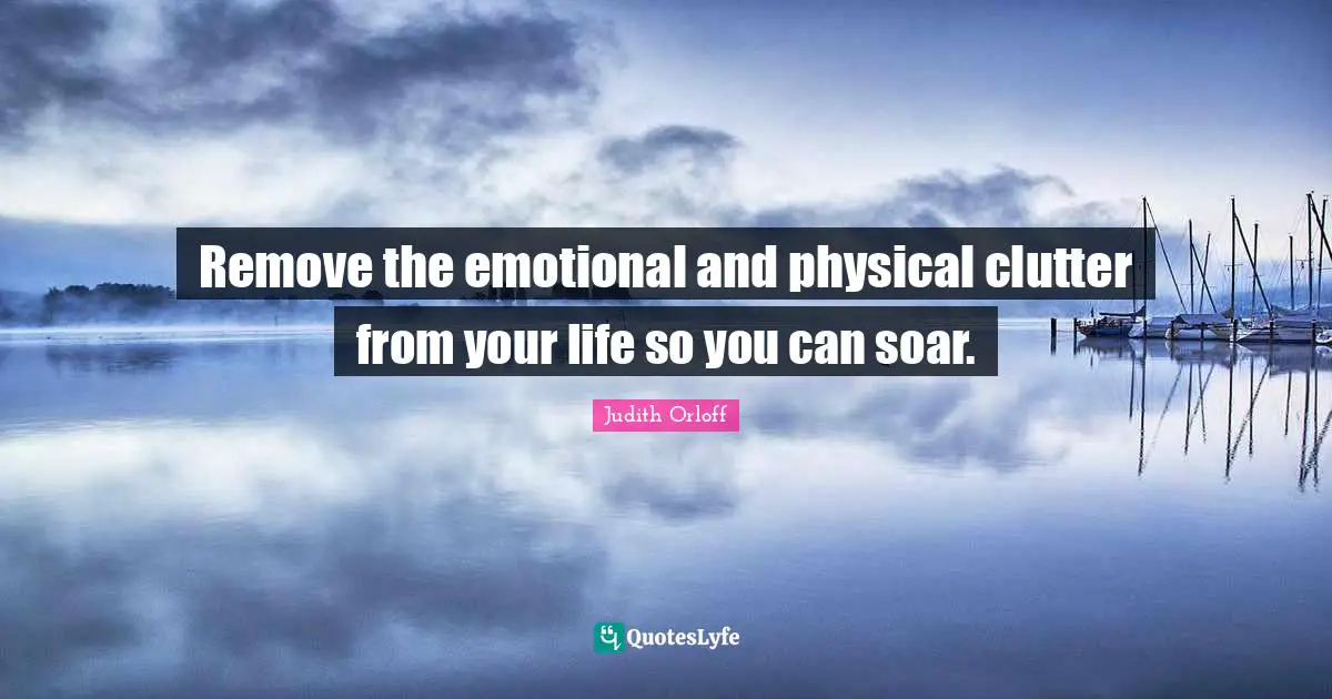 Clutter Quotes: "Remove the emotional and physical clutter from your life so you can soar."
