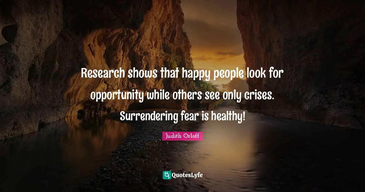 Judith Orloff Quotes: "Research shows that happy people look for opportunity while others see only crises. Surrendering fear is healthy!"