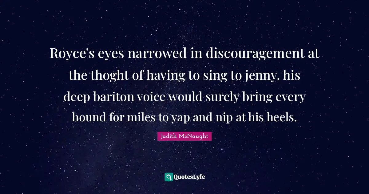 Royce's eyes narrowed in discouragement at the thoght of having to sing to jenny. his deep bariton voice would surely bring every hound for miles to yap and nip at his heels.