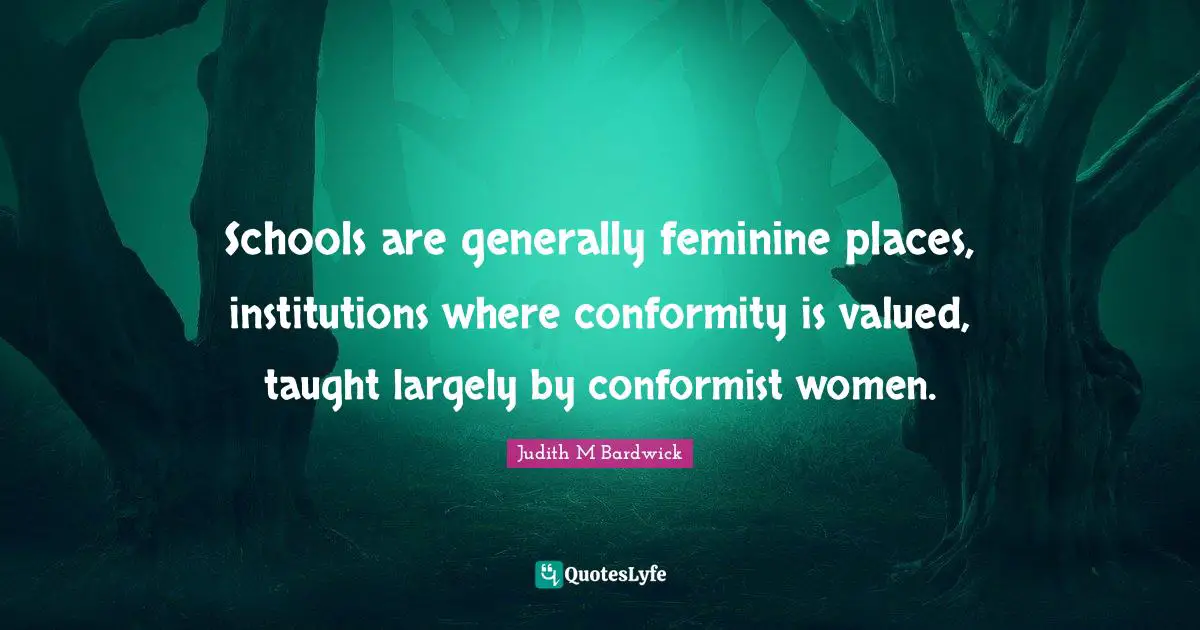 Schools are generally feminine places, institutions where conformity is valued, taught largely by conformist women.
