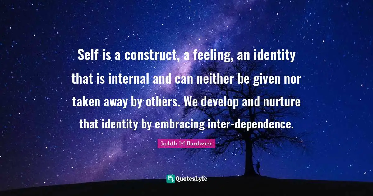 Self is a construct, a feeling, an identity that is internal and can neither be given nor taken away by others. We develop and nurture that identity by embracing inter-dependence.