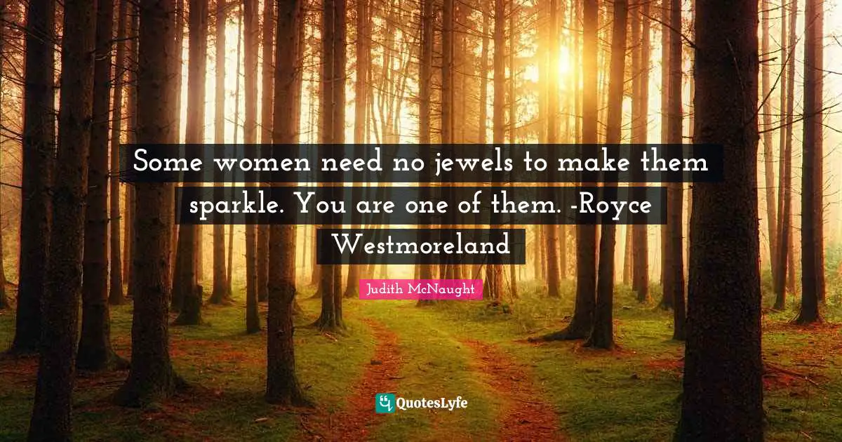 Some women need no jewels to make them sparkle. You are one of them. -Royce Westmoreland