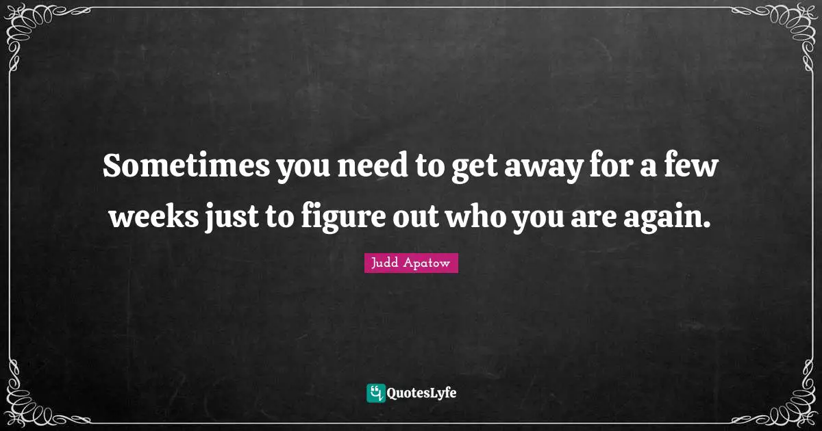 Sometimes you need to get away for a few weeks just to figure out who you are again.