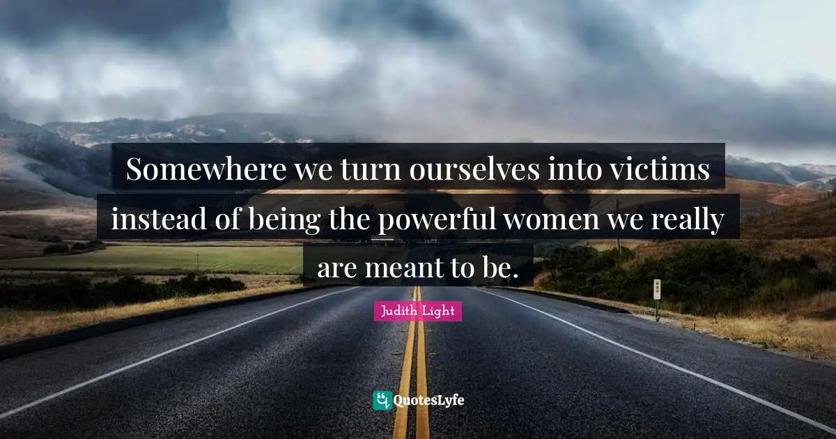 Victim Quotes: "Somewhere we turn ourselves into victims instead of being the powerful women we really are meant to be."