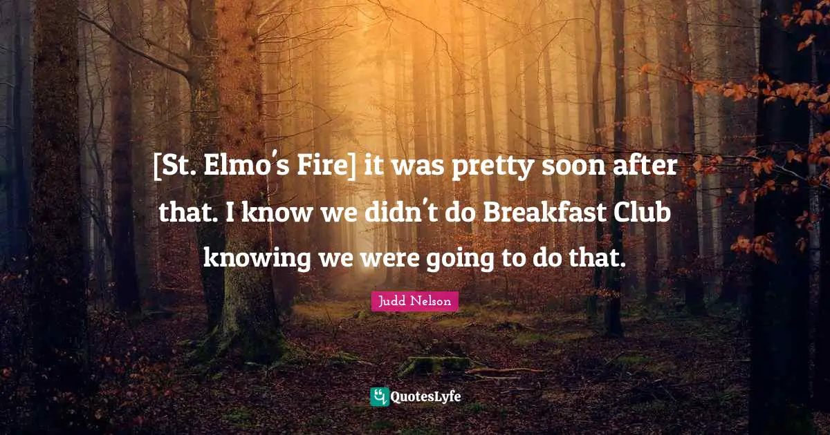 [St. Elmo's Fire] it was pretty soon after that. I know we didn't do Breakfast Club knowing we were going to do that.