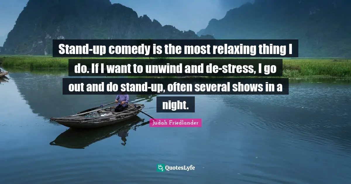Stand-up comedy is the most relaxing thing I do. If I want to unwind and de-stress, I go out and do stand-up, often several shows in a night.