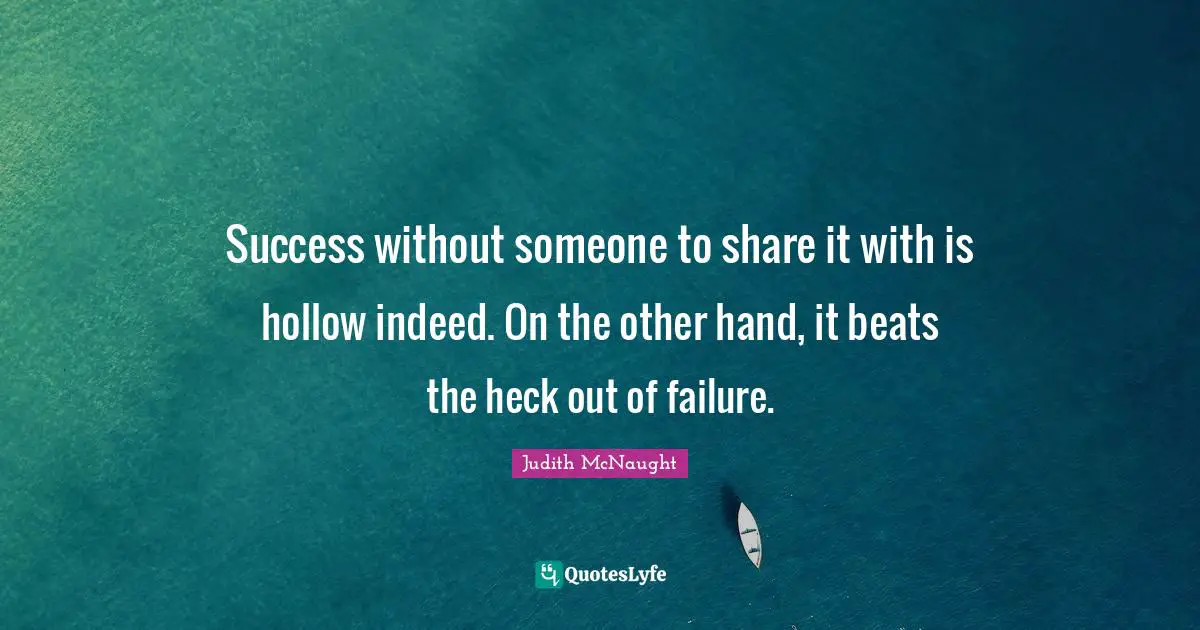 Success without someone to share it with is hollow indeed. On the other hand, it beats the heck out of failure.