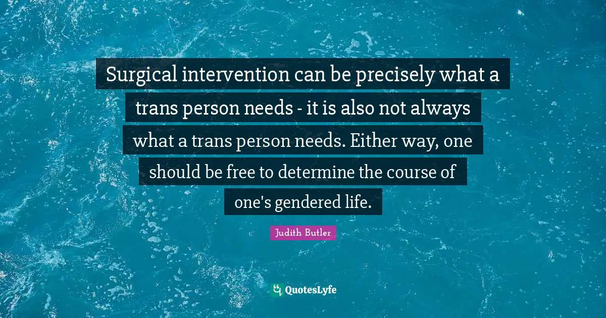 Surgical intervention can be precisely what a trans person needs - it is also not always what a trans person needs. Either way, one should be free to determine the course of one's gendered life.