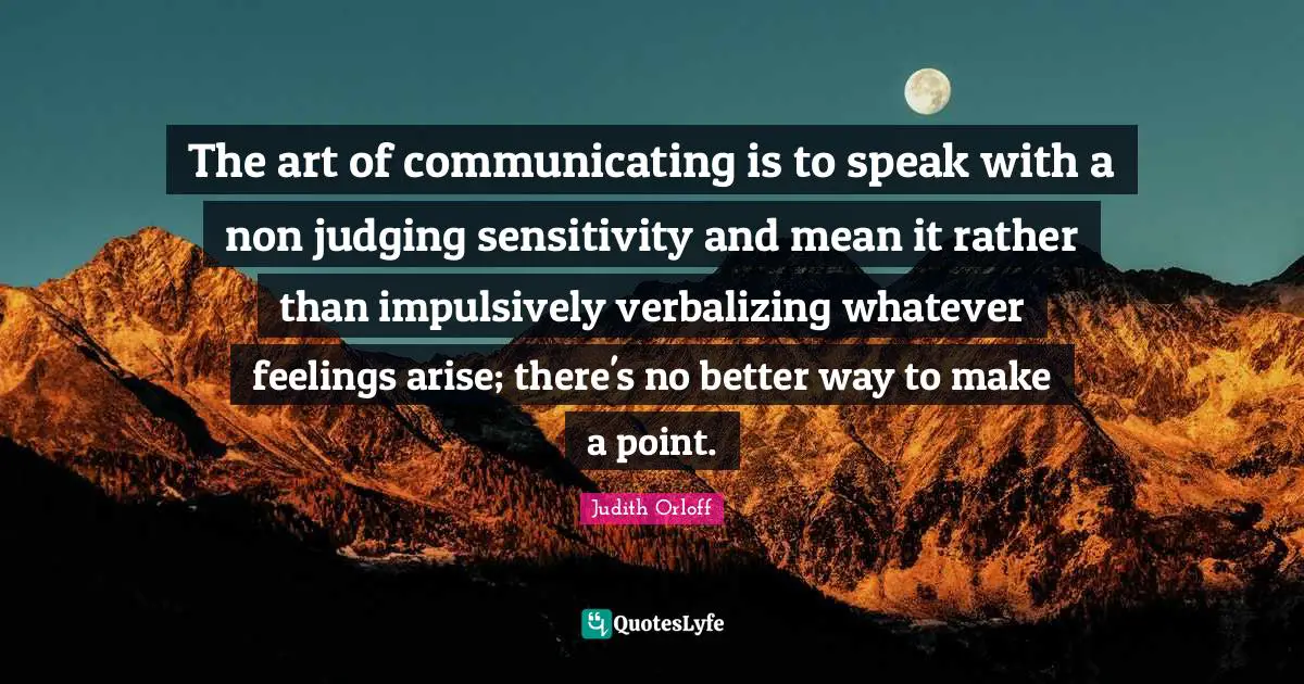 Judith Orloff Quotes: "The art of communicating is to speak with a non judging sensitivity and mean it rather than impulsively verbalizing whatever feelings arise; there's no better way to make a point."