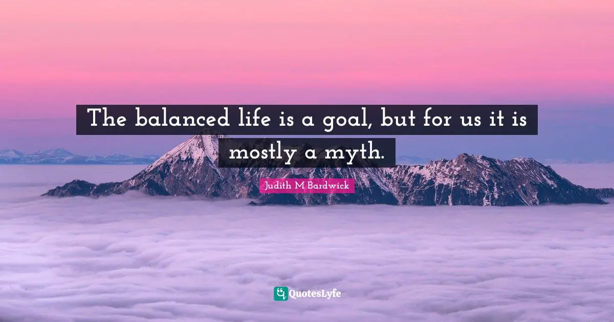 Balanced Life Quotes: "The balanced life is a goal, but for us it is mostly a myth."