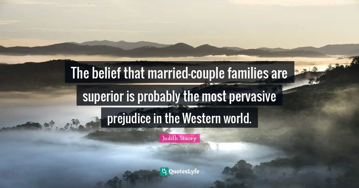 The belief that married-couple families are superior is probably the most pervasive prejudice in the Western world.