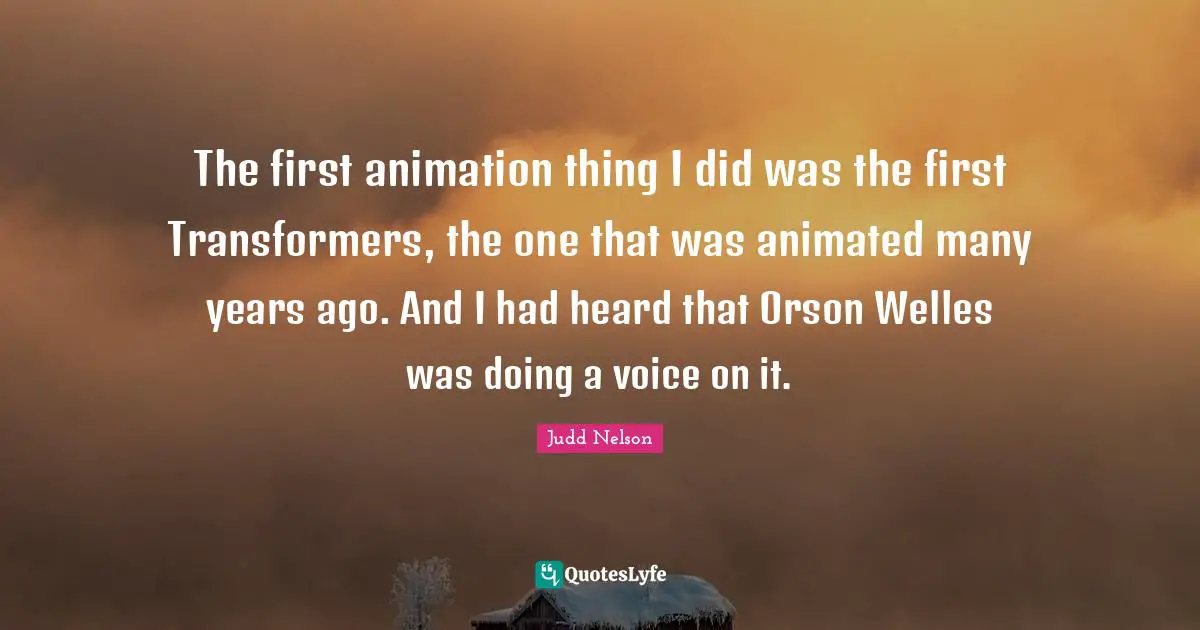 The first animation thing I did was the first Transformers, the one that was animated many years ago. And I had heard that Orson Welles was doing a voice on it.