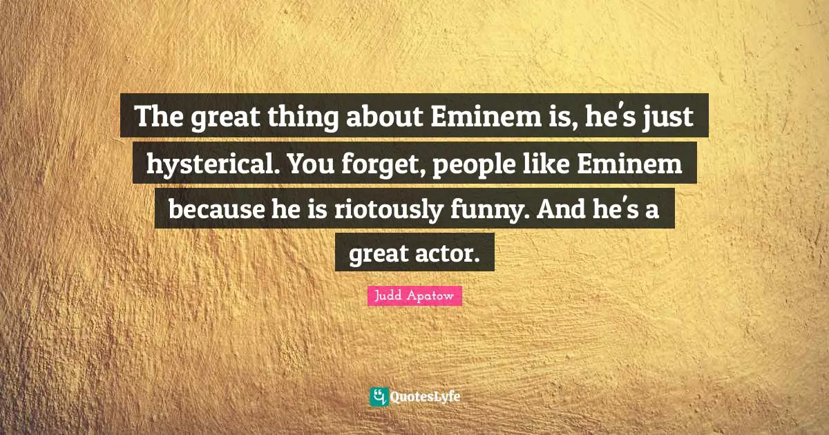 The great thing about Eminem is, he's just hysterical. You forget, people like Eminem because he is riotously funny. And he's a great actor.