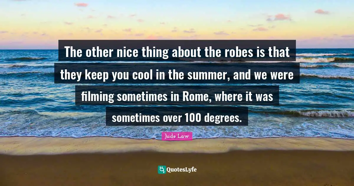 The other nice thing about the robes is that they keep you cool in the summer, and we were filming sometimes in Rome, where it was sometimes over 100 degrees.