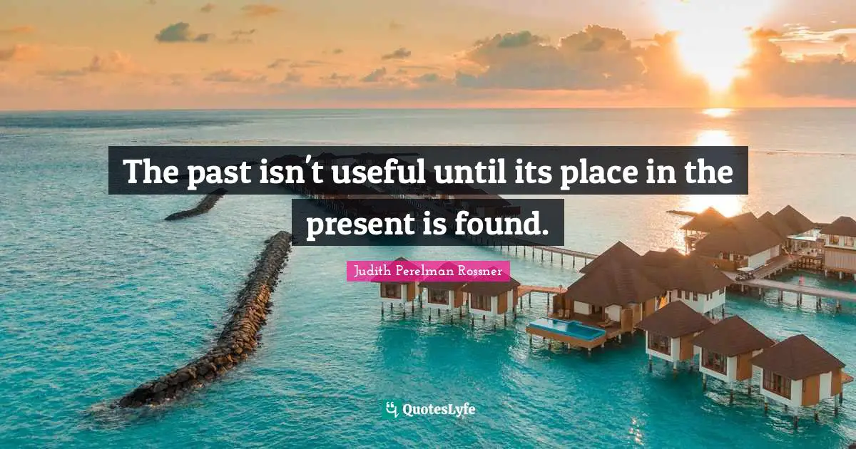 The past isn't useful until its place in the present is found.