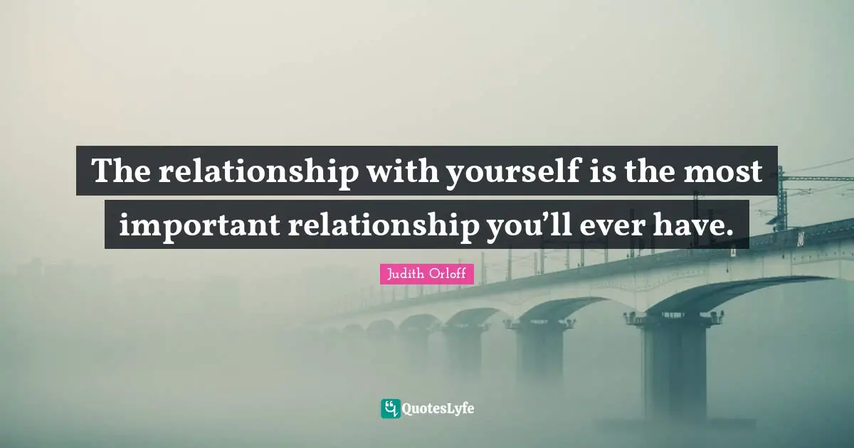 The relationship with yourself is the most important relationship you’ll ever have.