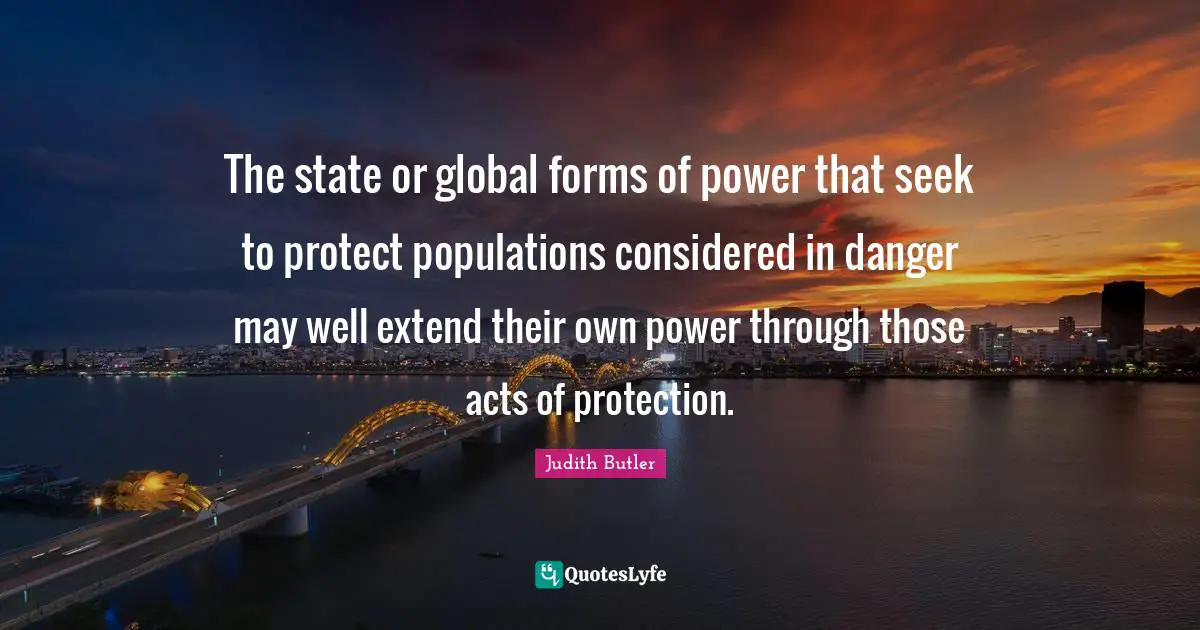The state or global forms of power that seek to protect populations considered in danger may well extend their own power through those acts of protection.