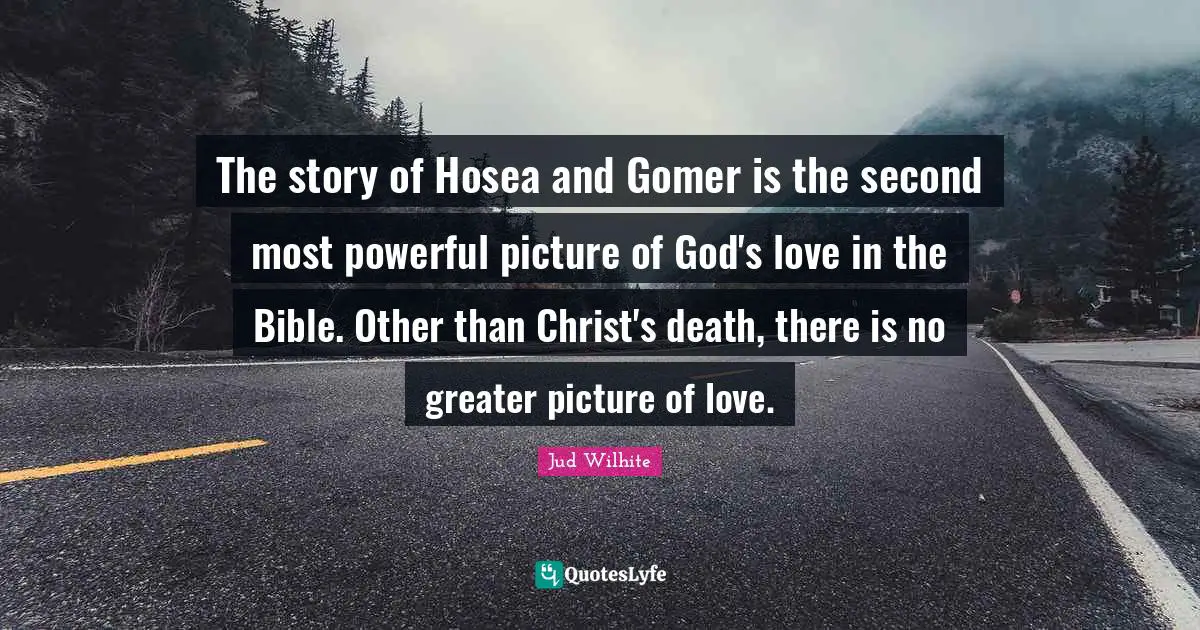 The story of Hosea and Gomer is the second most powerful picture of God's love in the Bible. Other than Christ's death, there is no greater picture of love.