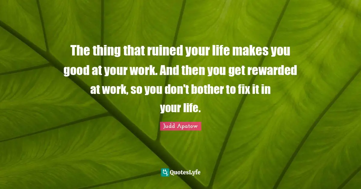 The thing that ruined your life makes you good at your work. And then you get rewarded at work, so you don't bother to fix it in your life.