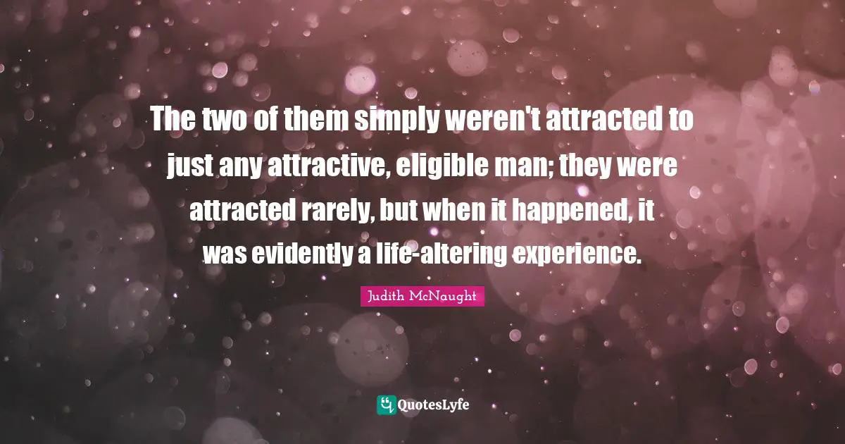 The two of them simply weren't attracted to just any attractive, eligible man; they were attracted rarely, but when it happened, it was evidently a life-altering experience.
