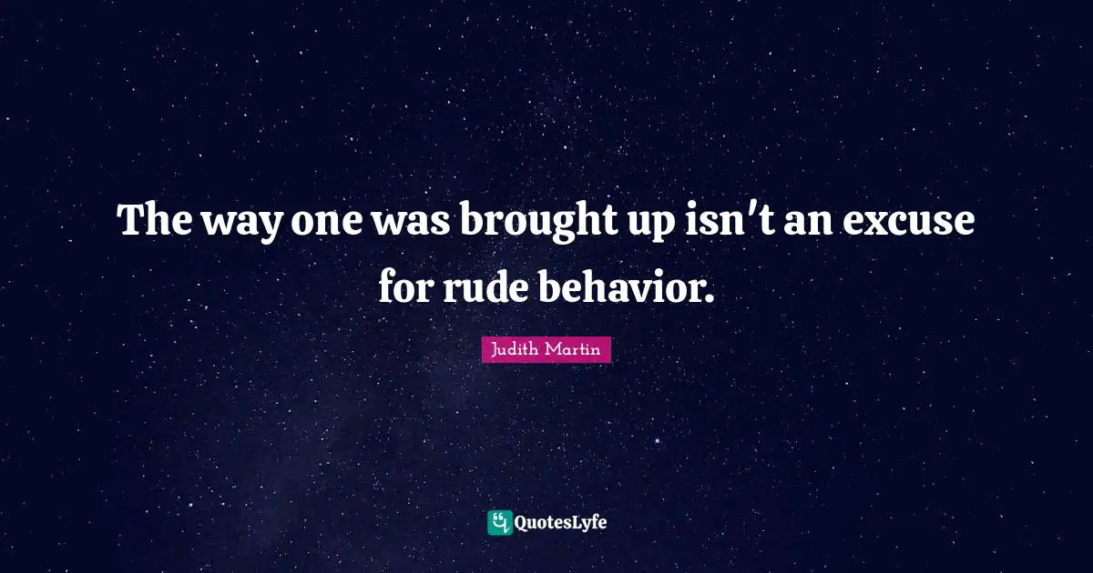 The way one was brought up isn't an excuse for rude behavior.