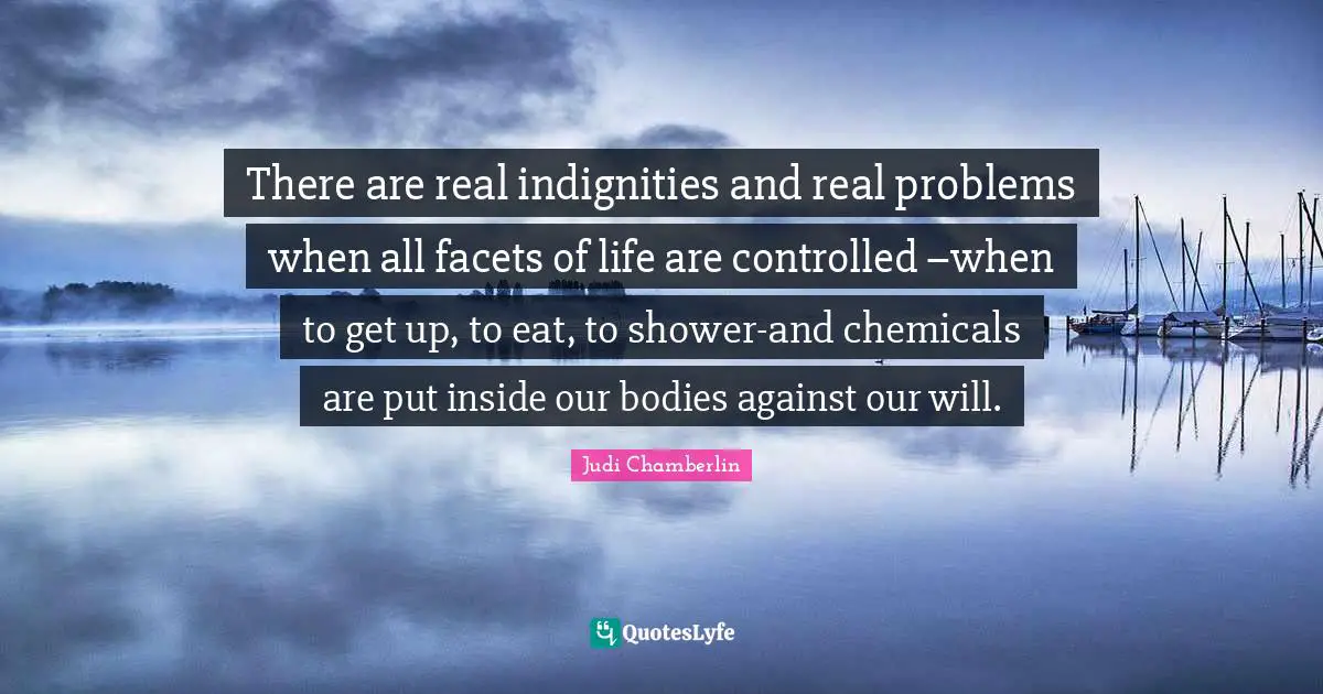 There are real indignities and real problems when all facets of life are controlled –when to get up, to eat, to shower-and chemicals are put inside our bodies against our will.