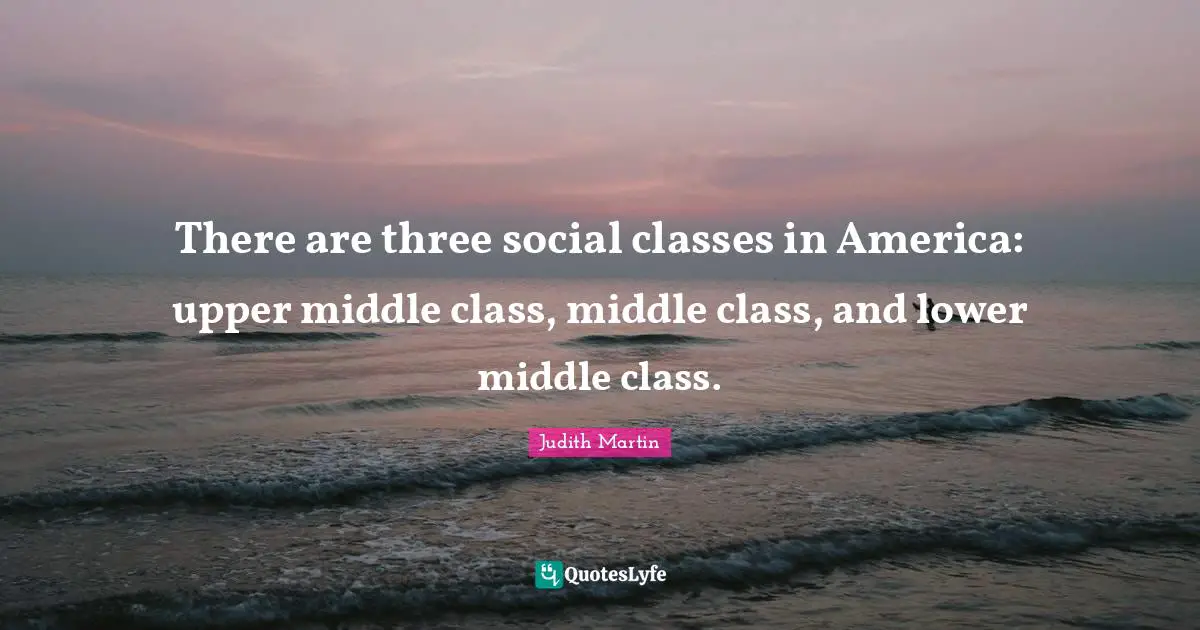 There are three social classes in America: upper middle class, middle class, and lower middle class.