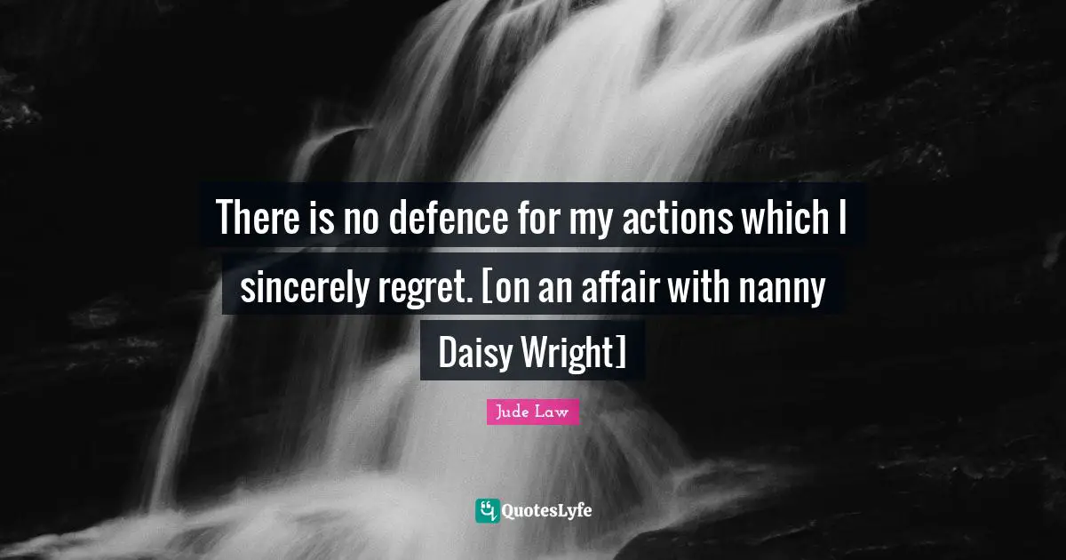 There is no defence for my actions which I sincerely regret. [on an affair with nanny Daisy Wright]